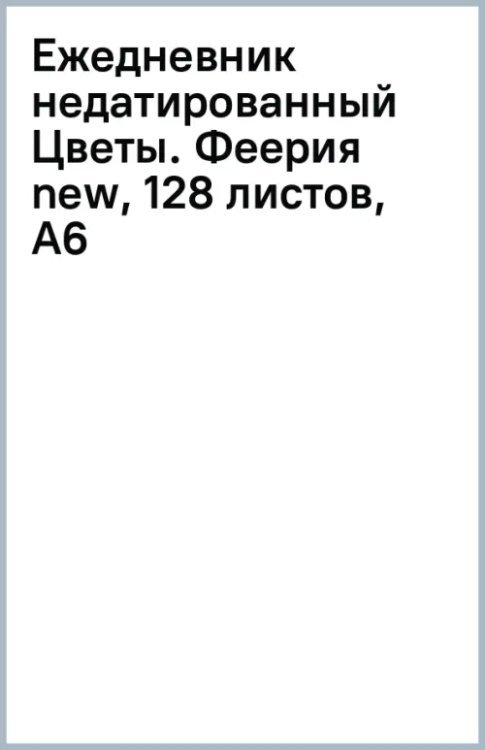 Обложка книги «Ежедневник недатированный Цветы. Феерия new, 128 листов, А6»