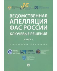 Ведомственная апелляция ФАС России. Ключевые решения. Книга 3. Практические комментарии