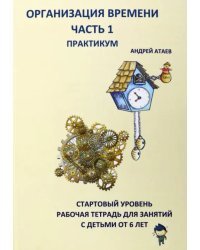 Организация времени. Часть 1. Практикум. Стартовый уровень. Рабочая тетрадь для занятий с детьми