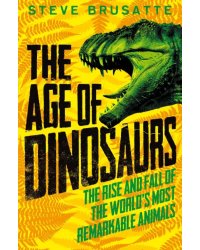 The Age of Dinosaurs. The Rise and Fall of the World's Most Remarkable Animals