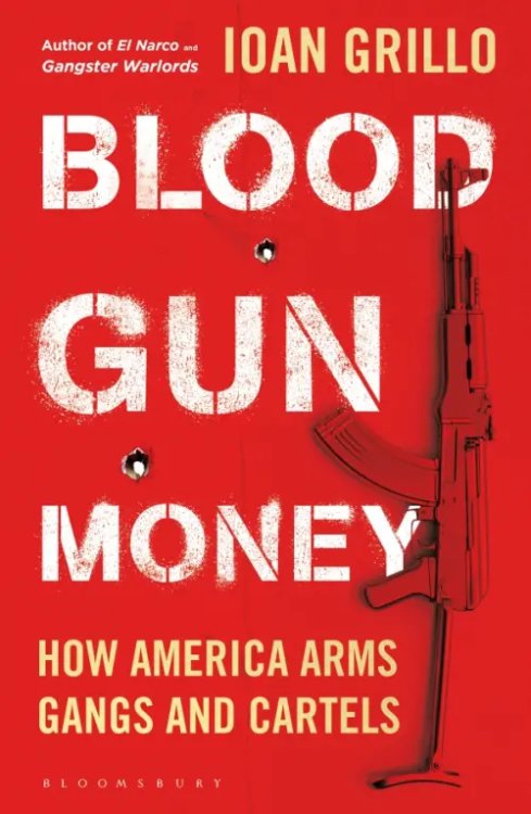 Blood Gun Money. How America Arms Gangs and Cartels