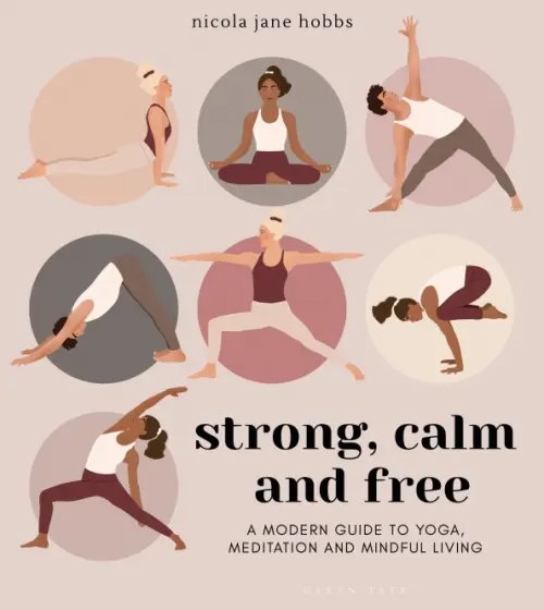 Strong, Calm and Free. A modern guide to yoga, meditation and mindful living Strong, Calm and Free. A modern guide to yoga, meditation and mindful living