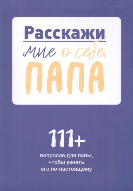 Обложка книги «Расскажи мне о себе, папа. 111+ вопросов для папы, чтобы узнать его по-настоящему»
