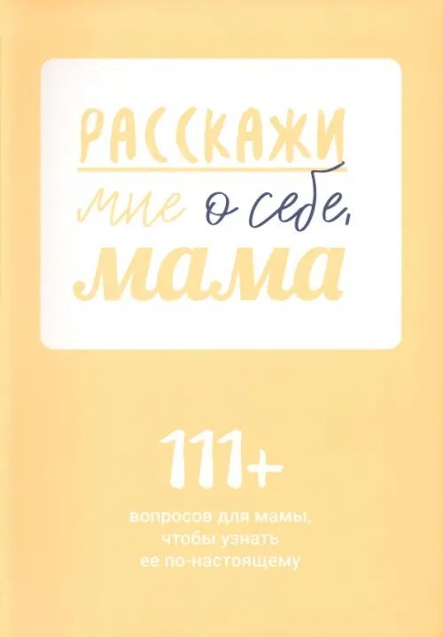 Обложка книги «Расскажи мне о себе, мама. 111+ вопросов для мамы, чтобы узнать ее по-настоящему»