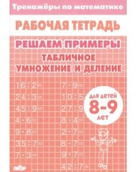 Решаем примеры. Табличное умножение и деление. Рабочая тетрадь. Для детей 8-9 лет