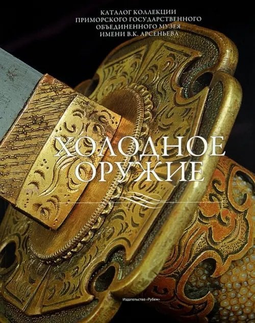 Холодное оружие. Каталог коллекции Приморского государственного объединенного музея имени В.К. Арсе Холодное оружие. Каталог коллекции Приморского государственного объединенного музея имени В.К. Арсе