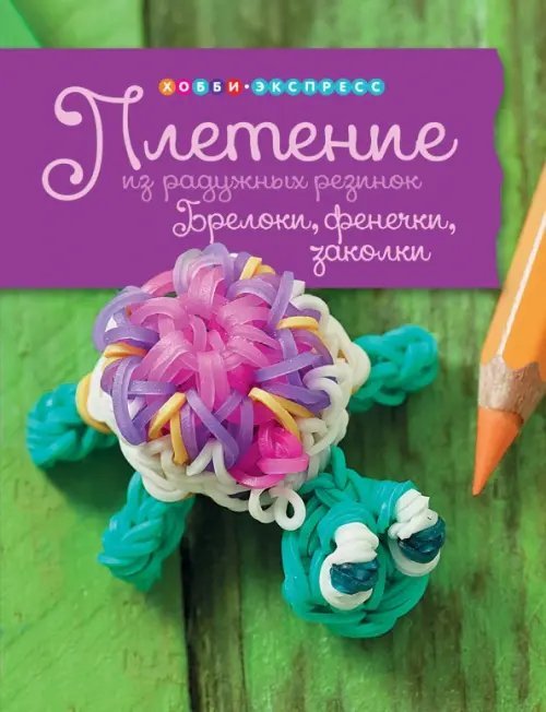 Хобби Экспресс Плетение из радужных резинок. Брелоки, фенечки, заколки