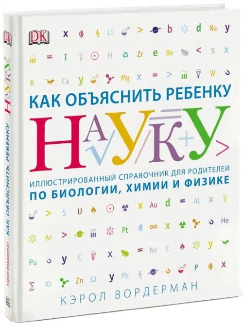 Книги для родителей. Как объяснить ребенку Как объяснить ребенку науку. Иллюстрированный справочник для родителей по биологии, химии и физике