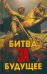 Обложка книги «Битва за будущее» — Проханов Александр Андреевич, Фурсов Андрей Ильич, Сивков Константин Валентинович, ISBN 9785907729018