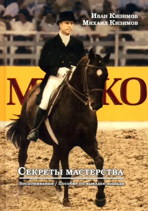 Секреты мастерства. Воспоминания И.М. Кизимова. Учебное пособие по выездке лошади Секреты мастерства. Воспоминания И.М. Кизимова. Учебное пособие по выездке лошади
