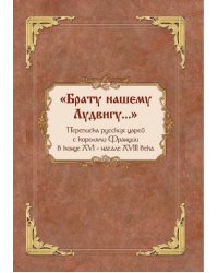«Брату нашему Лудвигу…». Переписка русских царей с королями Франции в конце XVI — начале XVIII в.
