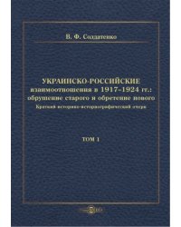 Украинско-российские взаимоотношения в 1917–1924 гг. Обрушение старого и обретение нового. Том 1