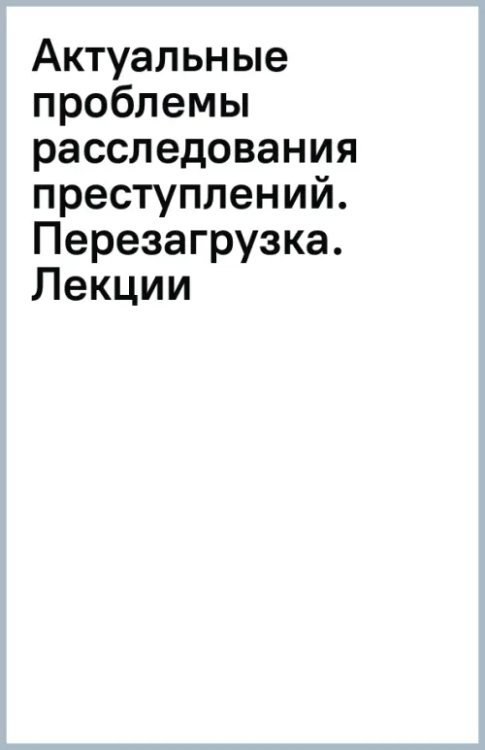 Актуальные проблемы расследования преступлений. Перезагрузка. Лекции Актуальные проблемы расследования преступлений. Перезагрузка. Лекции