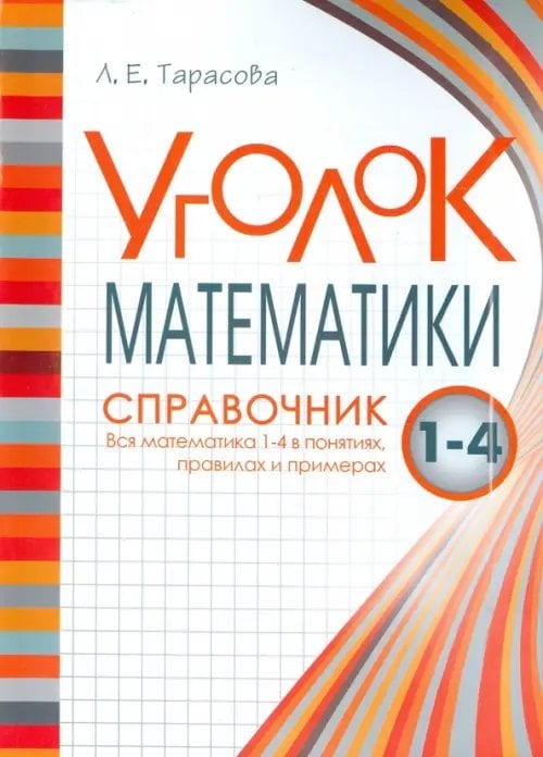 Обложка книги «Уголок Математики. 1-4 классы. Справочник. Вся математика в понятиях, правилах и примерах» — Тарасова Любовь Евгеньевна, ISBN 9785989237104