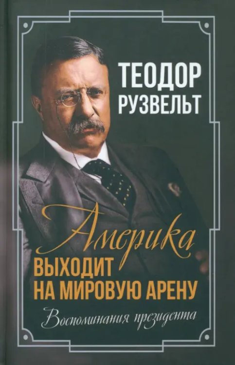 Обложка книги «Америка выходит на мировую арену. Воспоминания» — Рузвельт Теодор, ISBN 9785002220694