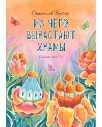 Из чего вырастают храмы. Сказки-притчи