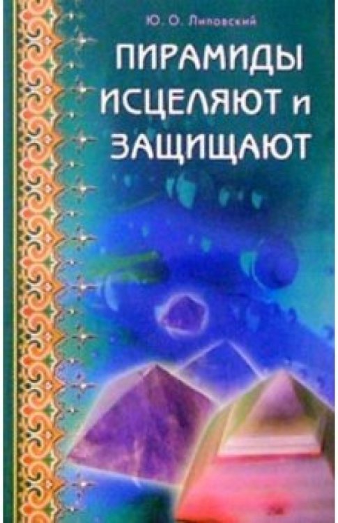 Обложка книги «Пирамиды исцеляют и защищают» — Липовский Юрий Олегович, ISBN 5885032955