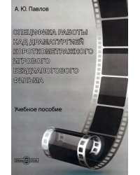 Специфика работы над драматургией короткометражного игрового бездиалогового фильма. Учебное пособие
