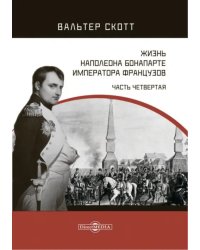 Жизнь Наполеона Бонапарте, императора французов. Часть 4