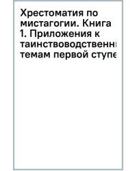 Хрестоматия по мистагогии. Книга 1. Приложения к таинствоводственным темам первой ступени