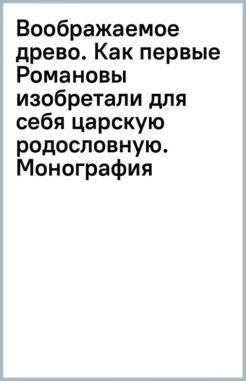 Воображаемое древо. Как первые Романовы изобретали для себя царскую родословную. Монография Воображаемое древо. Как первые Романовы изобретали для себя царскую родословную. Монография