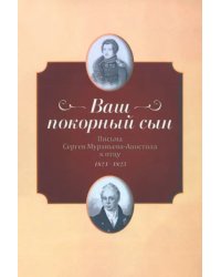 "Ваш покорный сын". Письма Ссергей Муравьева-Апостола к отцу. 1821–1823