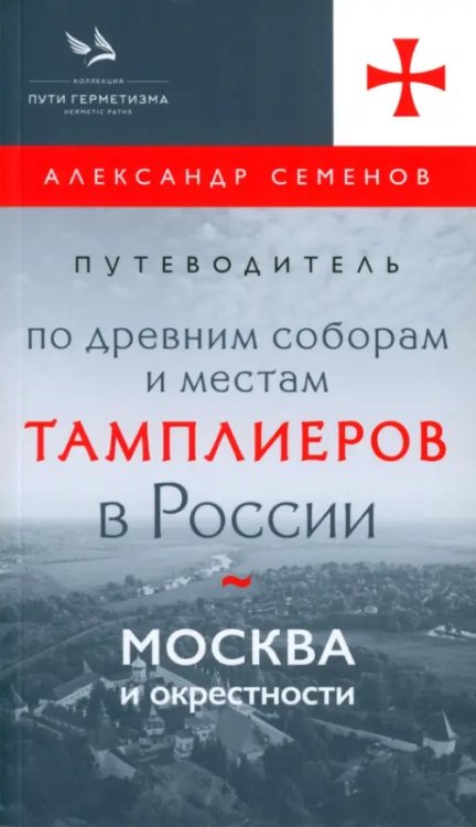 Обложка книги «Путеводитель по древним соборам и местам тамплиеров в России. Москва и окрестности» — Семенов Александр, ISBN 9785604988633