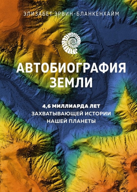 Обложка книги «Автобиография Земли. 4,6 миллиарда лет захватывающей истории нашей планеты» — Эрвин-Бланкенхайм Элизабет, ISBN 9785389218635
