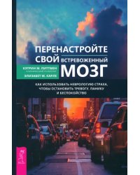 Перенастройте свой встревоженный мозг. Как использовать неврологию страха, чтобы остановить тревогу