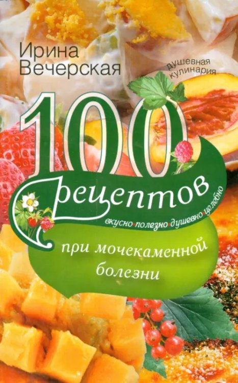 Душевная кулинария 100 рецептов при мочекаменной болезни. Вкусно, полезно, душевно, целебно