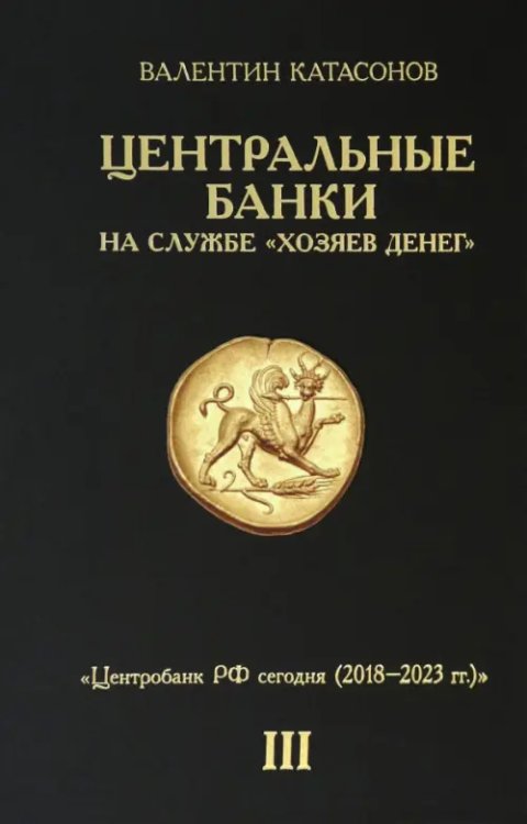 Обложка книги «Центральные банки на службе "хозяев денег". Том III. Центробанк РФ сегодня» — Катасонов Валентин Юрьевич, ISBN 9785907662513