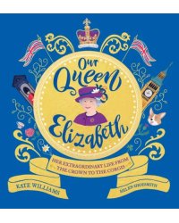 Our Queen Elizabeth. Her Extraordinary Life from the Crown to the Corgis