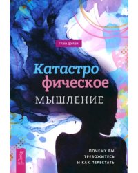 Катастрофическое мышление. Почему вы тревожитесь и как перестать
