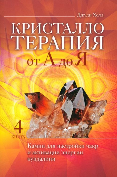 Кристаллотерапия от А до Я. Камни для настройки чакр и активации энергии кундалини. Книга 4 Кристаллотерапия от А до Я. Камни для настройки чакр и активации энергии кундалини. Книга 4