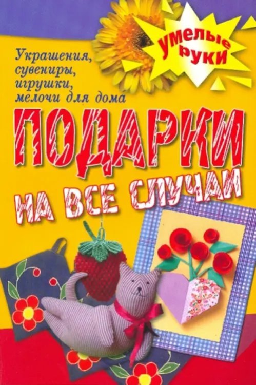 Умелые руки Подарки на все случаи жизни. Украшения, сувениры, игрушки, мелочи для дома