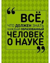 Все, что должен знать каждый образованный человек о науке