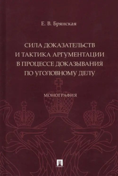 Сила доказательств и тактика аргументации в процессе доказывания по уголовному делу. Монография Сила доказательств и тактика аргументации в процессе доказывания по уголовному делу. Монография