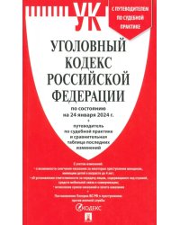 Уголовный кодекс РФ по состоянию на 24.01.2024 + путеводитель по судебной практике и сравнительная таблица последних изменений