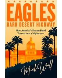 Eagles. Dark Desert Highway. How America's Dream Band Turned into a Nightmare