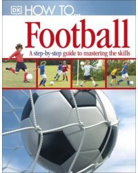 How To...Football. A Step-by-Step Guide to Mastering Your Skills