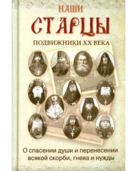 Наши старцы. Подвижники XX века. О спасении души и перенесении всякой скорби, гнева и нужды
