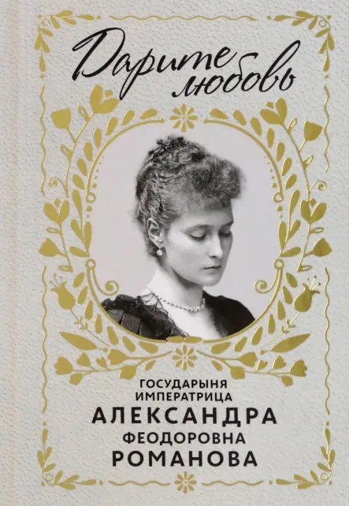 Дарите любовь. Государыня императрица Александра Федоровна Романова Дарите любовь. Государыня императрица Александра Федоровна Романова