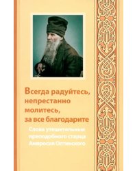 Всегда радуйтесь, непрестанно молитесь, за все благодарите. Слова утешительные преподобного старца