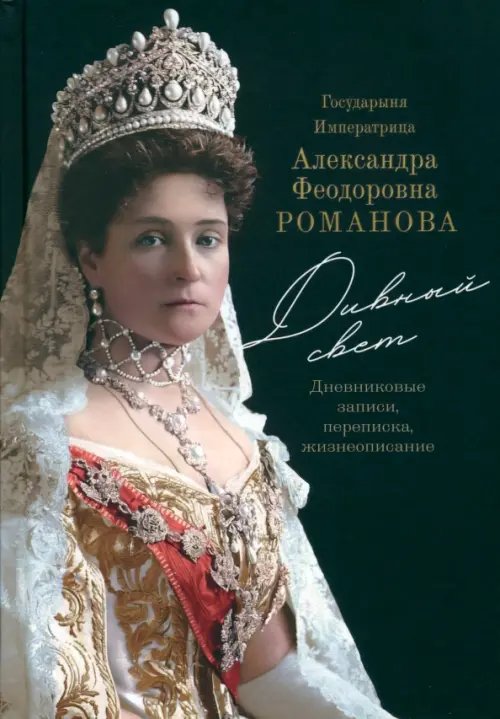 Государыня Императрица А.Ф. Романова. Дивный Свет. Дневниковые записи, переписка, жизнеописание