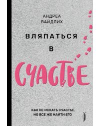 Вляпаться в счастье. Как не искать счастье, но все же найти его