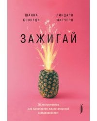 Зажигай! 20 инструментов для наполнения жизни энергией и вдохновением