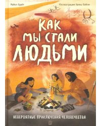 Как мы стали людьми. Невероятные приключения человечества