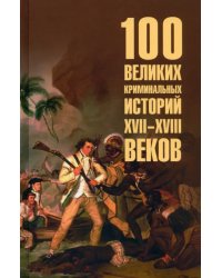 100 великих криминальных историй XVII- XVIII веков