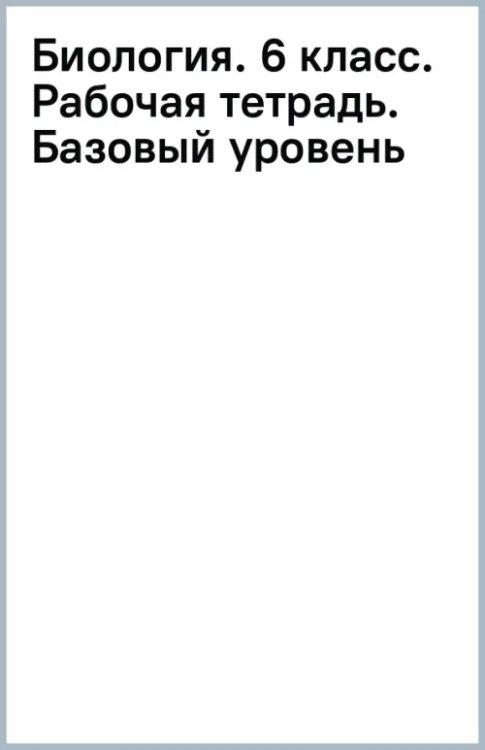 Биология. Пономарева И.Н.(5-9) Линейный курс Биология. 6 класс. Рабочая тетрадь. Базовый уровень