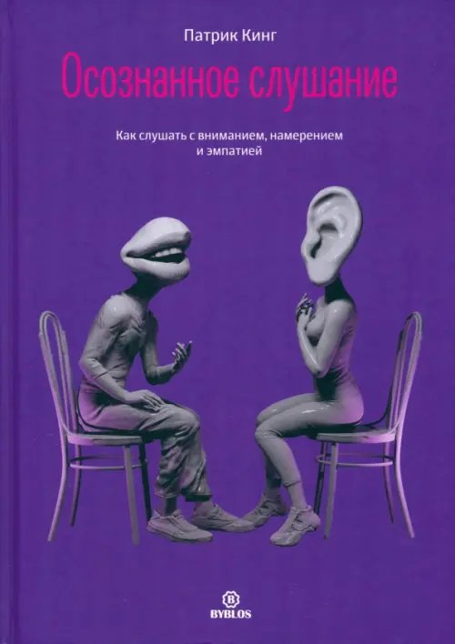 Обложка книги «Осознанное слушание. Как слушать с вниманием, намерением и эмпатией» — Кинг Патрик, ISBN 9785605086475